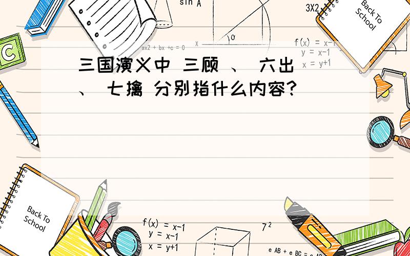 三国演义中 三顾 、 六出 、 七擒 分别指什么内容?