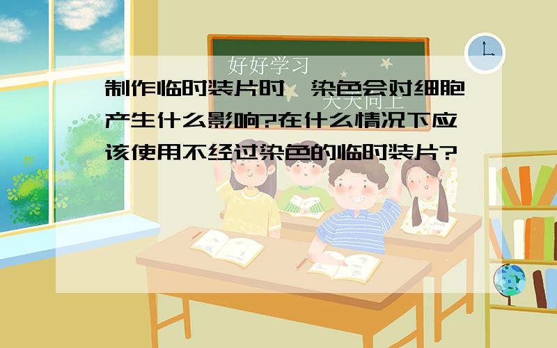 制作临时装片时,染色会对细胞产生什么影响?在什么情况下应该使用不经过染色的临时装片?