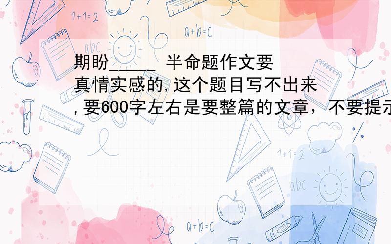 期盼_____ 半命题作文要真情实感的,这个题目写不出来,要600字左右是要整篇的文章，不要提示！