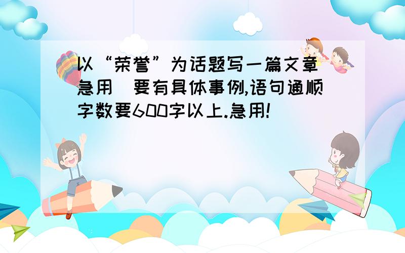 以“荣誉”为话题写一篇文章（急用）要有具体事例,语句通顺字数要600字以上.急用!