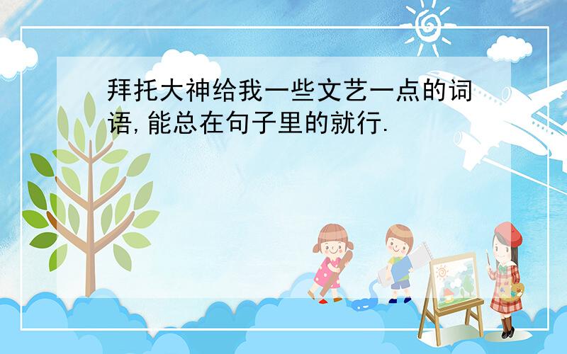 拜托大神给我一些文艺一点的词语,能总在句子里的就行.