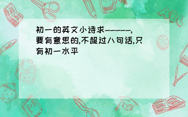 初一的英文小诗求-----,要有意思的,不超过八句话,只有初一水平