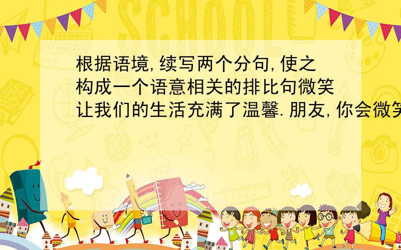 根据语境,续写两个分句,使之构成一个语意相关的排比句微笑让我们的生活充满了温馨.朋友,你会微笑吗?微笑是一杯浓浓的咖啡,微笑是_________________,微笑是________________,微笑是一曲动人的歌