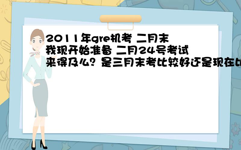 2011年gre机考 二月末我现开始准备 二月24号考试来得及么？是三月末考比较好还是现在比较好？我是工科的~可是我想申请至少美国前五十的，我想申master而且希望能拿点小奖~我知道master很难