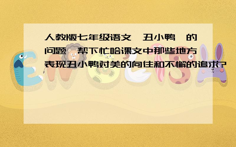 人教版七年级语文《丑小鸭》的问题,帮下忙哈课文中那些地方表现丑小鸭对美的向往和不懈的追求?