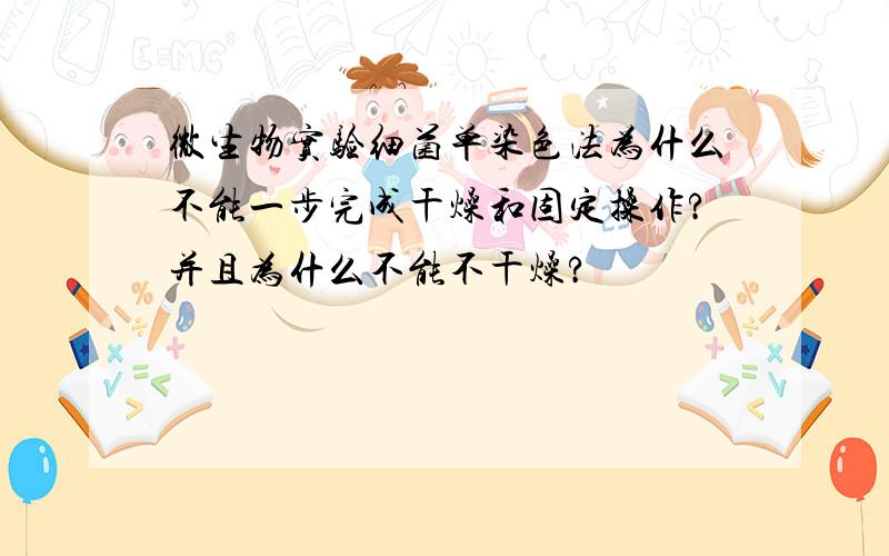 微生物实验细菌单染色法为什么不能一步完成干燥和固定操作?并且为什么不能不干燥?