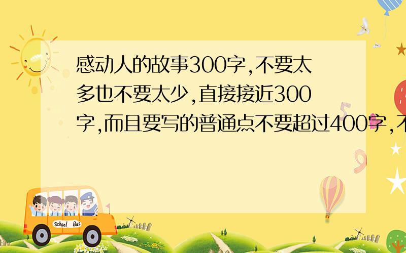 感动人的故事300字,不要太多也不要太少,直接接近300字,而且要写的普通点不要超过400字,不要少于250字!