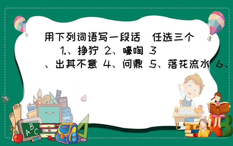 用下列词语写一段话（任选三个） 1.、狰狞 2、嚎啕 3、出其不意 4、问鼎 5、落花流水 6、揣摩