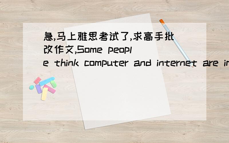 急,马上雅思考试了,求高手批改作文,Some people think computer and internet are important in children’s study,but others think students can learn more effectively in schools and with teachers.Discuss both view and give your own opinion.