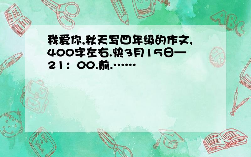 我爱你,秋天写四年级的作文,400字左右.快3月15日—21：00.前.……