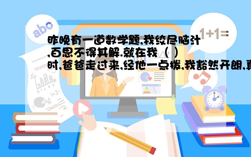 昨晚有一道数学题,我绞尽脑汁,百思不得其解.就在我（ ）时,爸爸走过来,经他一点拨,我豁然开朗,真是（ ）.