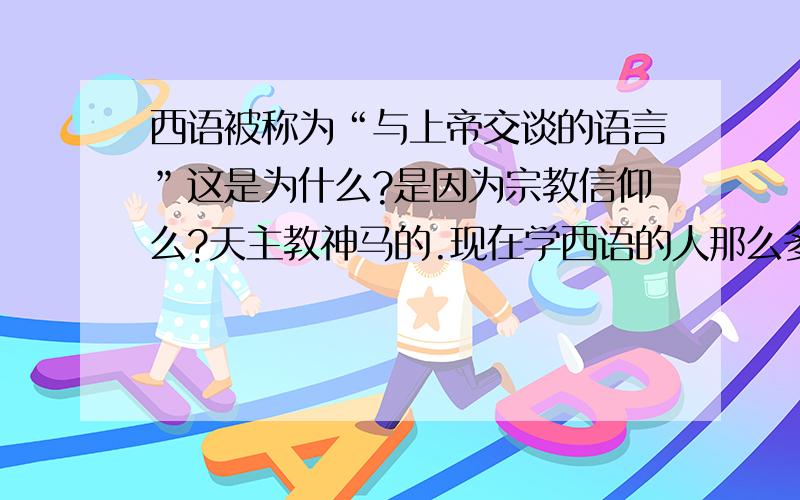 西语被称为“与上帝交谈的语言”这是为什么?是因为宗教信仰么?天主教神马的.现在学西语的人那么多,西语在世界普及的范围也很广,这与西班牙的综合国力有关?