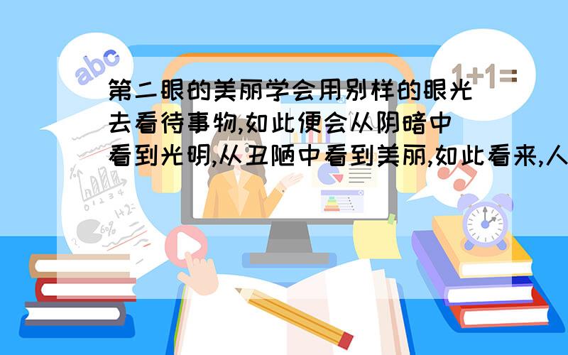 第二眼的美丽学会用别样的眼光去看待事物,如此便会从阴暗中看到光明,从丑陋中看到美丽,如此看来,人应该为自己安上第二双眼睛.以 第二眼的美丽 为话题,写800字以上的文章,