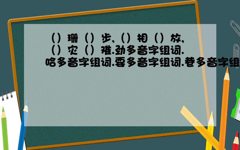 （）珊（）步,（）相（）放,（）灾（）难.劲多音字组词.哈多音字组词.要多音字组词.巷多音字组词.干多音字组词.背多音字组词,恶多音字组词.巧填带“水”的成语.1.比喻关系非常融洽或结