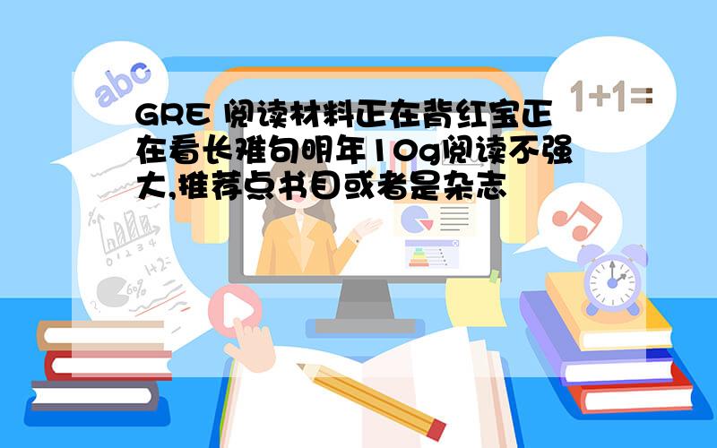 GRE 阅读材料正在背红宝正在看长难句明年10g阅读不强大,推荐点书目或者是杂志