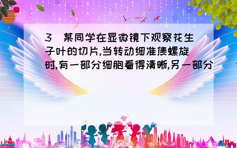 3．某同学在显微镜下观察花生子叶的切片,当转动细准焦螺旋时,有一部分细胞看得清晰,另一部分　　细胞较模糊,这是由于 　　A．反光镜未调节好 　　　　　　　B．标本切得薄厚不均匀