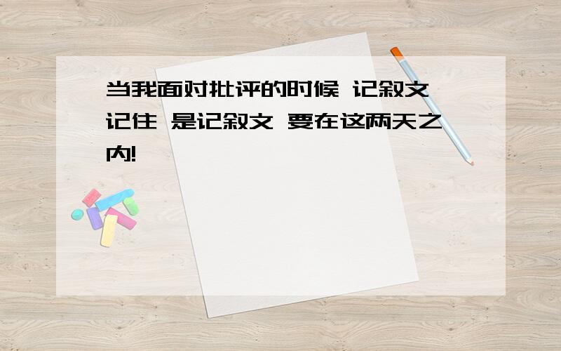 当我面对批评的时候 记叙文 记住 是记叙文 要在这两天之内!