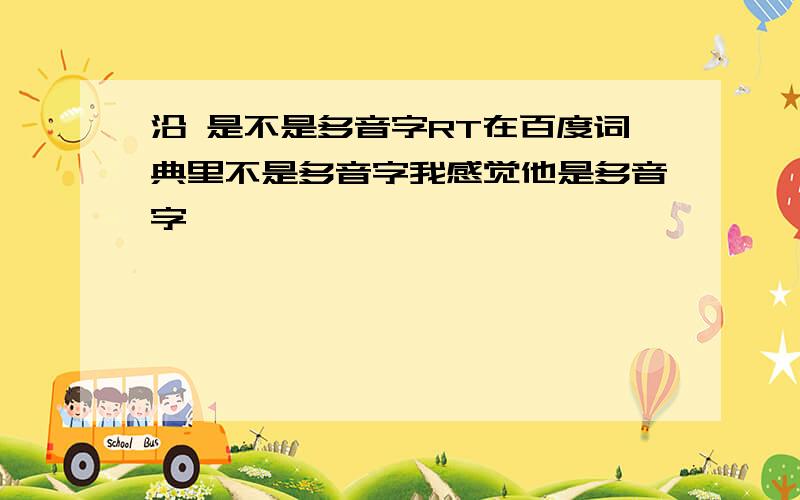 沿 是不是多音字RT在百度词典里不是多音字我感觉他是多音字