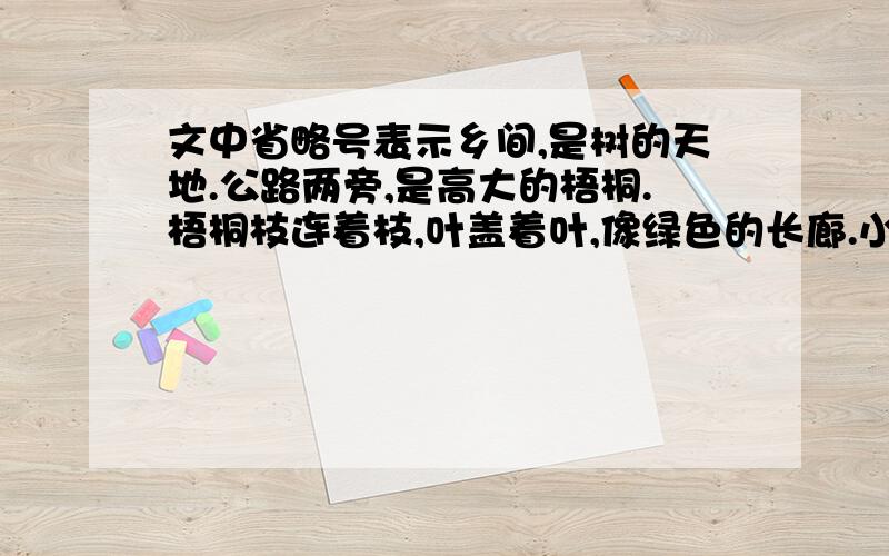 文中省略号表示乡间,是树的天地.公路两旁,是高大的梧桐.梧桐枝连着枝,叶盖着叶,像绿色的长廊.小河两岸,是成行的垂柳.柳条儿细细的,柳叶儿绿绿的.山坡上,松树和柏树高大挺（拔、拨）,枝