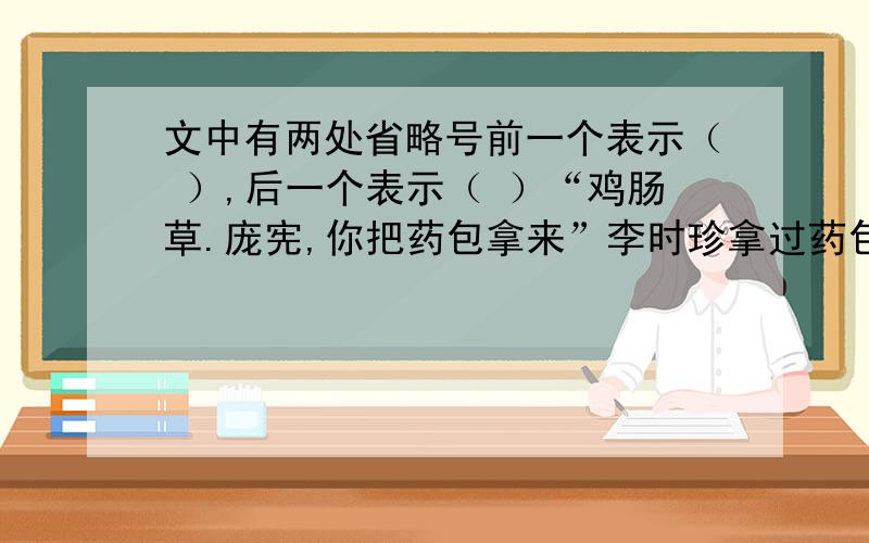 文中有两处省略号前一个表示（ ）,后一个表示（ ）“鸡肠草.庞宪,你把药包拿来”李时珍拿过药包,从里面翻出两种草.它们的叶子十分相似,但是药性不同.怎么区分它们呢?李时珍端详了一阵