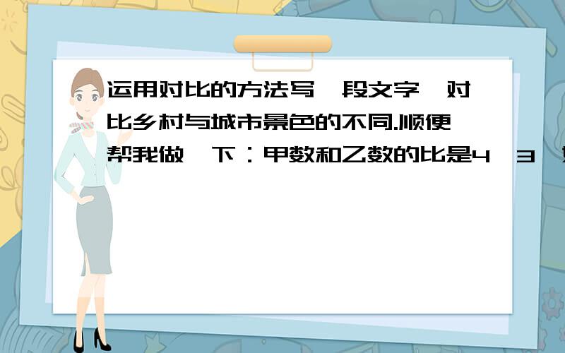 运用对比的方法写一段文字,对比乡村与城市景色的不同.顺便帮我做一下：甲数和乙数的比是4∶3,如果乙数增加14,这时甲数除以乙数的商是2／5.甲数是（   ）