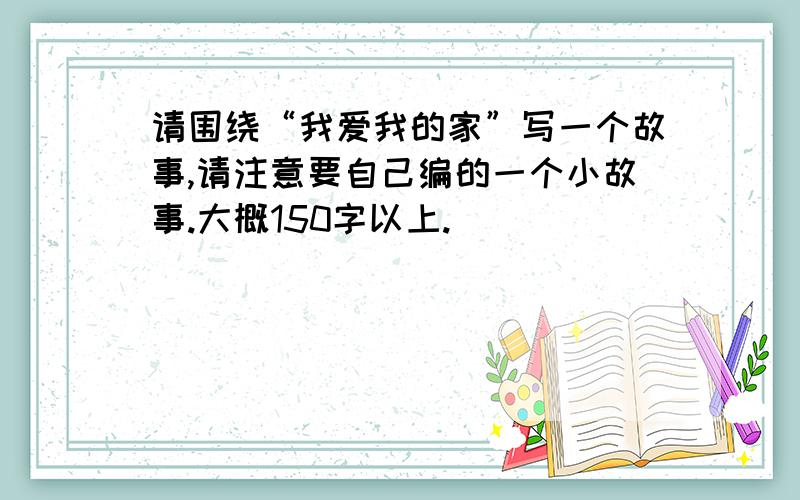 请围绕“我爱我的家”写一个故事,请注意要自己编的一个小故事.大概150字以上.