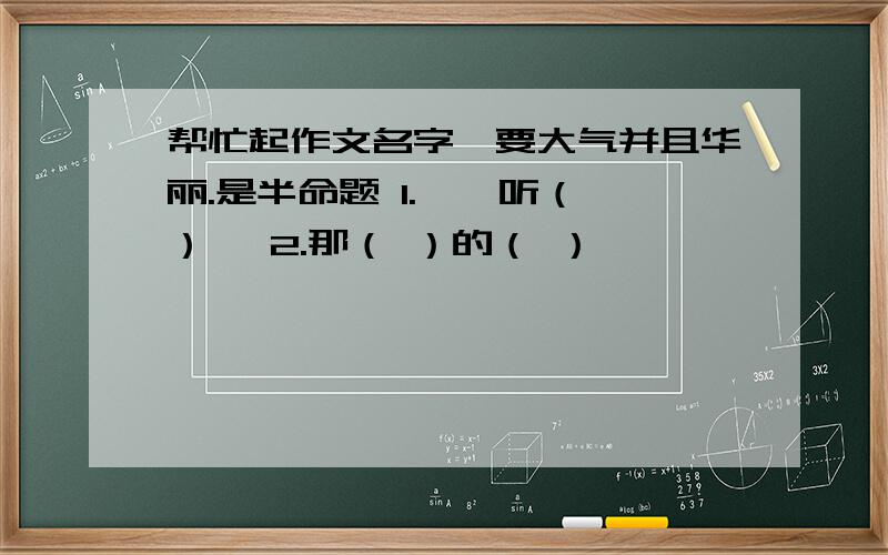 帮忙起作文名字,要大气并且华丽.是半命题 1.《聆听（ ）》 2.那（ ）的（ ）
