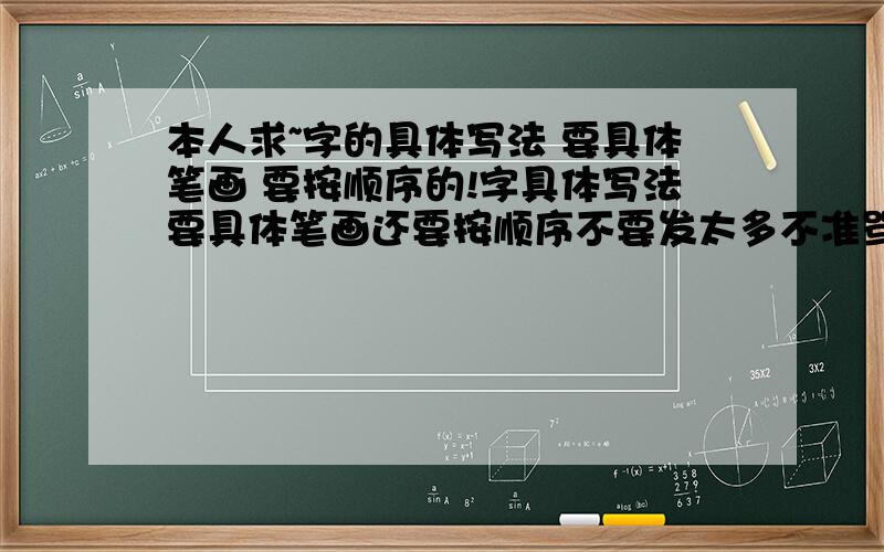 本人求~字的具体写法 要具体笔画 要按顺序的!字具体写法要具体笔画还要按顺序不要发太多不准骂我要具体的符号的拉不要汉字要符号