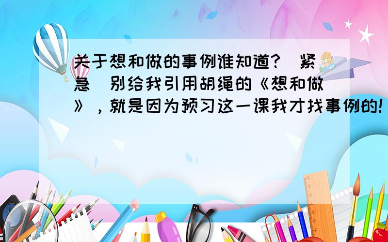 关于想和做的事例谁知道?[紧急]别给我引用胡绳的《想和做》，就是因为预习这一课我才找事例的！