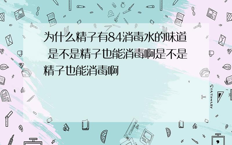 为什么精子有84消毒水的味道 是不是精子也能消毒啊是不是精子也能消毒啊