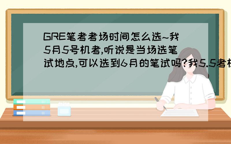 GRE笔考考场时间怎么选~我5月5号机考,听说是当场选笔试地点,可以选到6月的笔试吗?我5.5考机考,默认的就是6G吗?