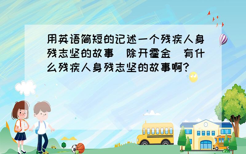 用英语简短的记述一个残疾人身残志坚的故事（除开霍金）有什么残疾人身残志坚的故事啊?