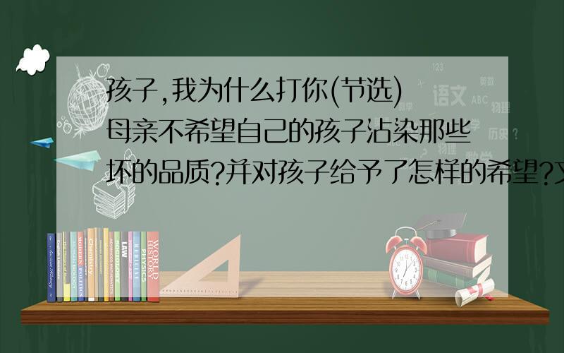 孩子,我为什么打你(节选) 母亲不希望自己的孩子沾染那些坏的品质?并对孩子给予了怎样的希望?文中原句回答答对了,我会把你推荐到我舅舅那儿的.我舅舅是百度管理员.真的!骗你我是猪!