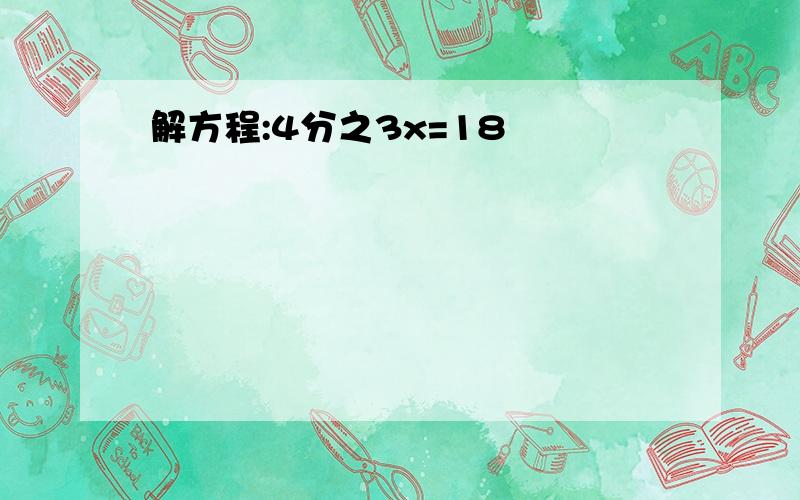 解方程:4分之3x=18