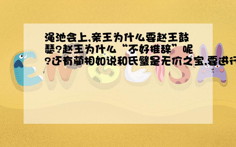 渑池会上,亲王为什么要赵王鼓瑟?赵王为什么“不好推辞”呢?还有蔺相如说和氏璧是无价之宝,要进行个隆重的典礼,他才肯交出来.蔺相如提出这个要求有什么目的