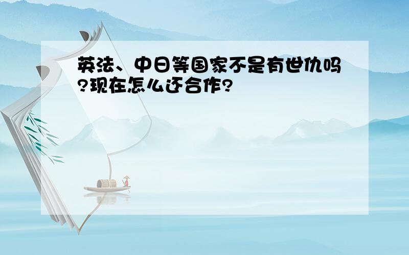 英法、中日等国家不是有世仇吗?现在怎么还合作?