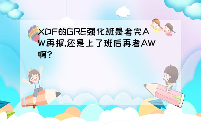 XDF的GRE强化班是考完AW再报,还是上了班后再考AW啊?