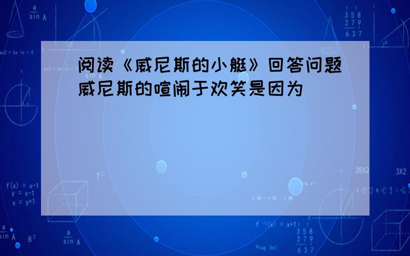 阅读《威尼斯的小艇》回答问题威尼斯的喧闹于欢笑是因为____________________________________;而威尼斯的寂静于入睡是因为___________________________________.