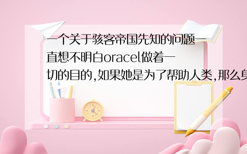 一个关于骇客帝国先知的问题一直想不明白oracel做着一切的目的,如果她是为了帮助人类,那么身为一个程序的她为什么选择帮助人类?如果她是为了让matrix升级,那么她为什么选择这样在一种不