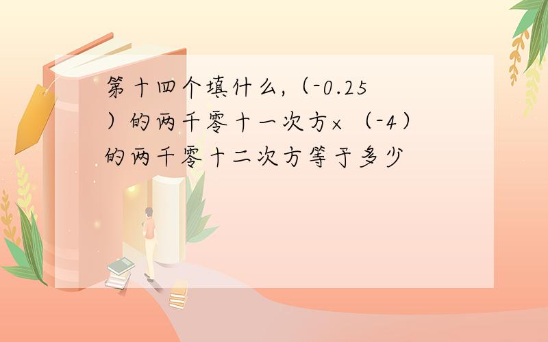 第十四个填什么,（-0.25）的两千零十一次方×（-4）的两千零十二次方等于多少