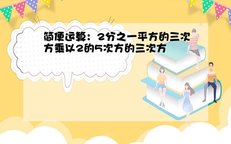 简便运算：2分之一平方的三次方乘以2的5次方的三次方