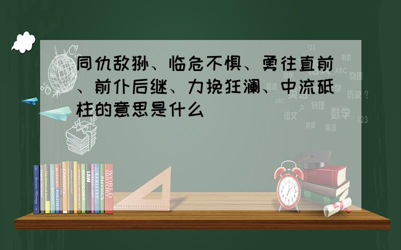 同仇敌忾、临危不惧、勇往直前、前仆后继、力挽狂澜、中流砥柱的意思是什么