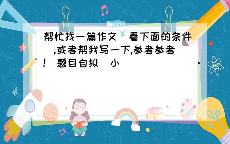 帮忙找一篇作文（看下面的条件）,或者帮我写一下,参考参考!（题目自拟）小             →           大聚焦凡人小事     关注社会观察自然景象 →     感悟人生捕捉细小情节     诉说真情