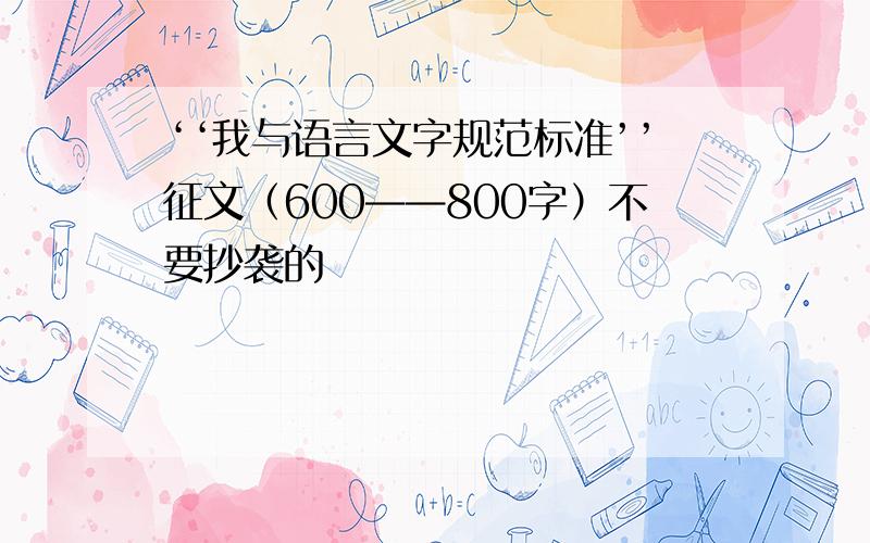 ‘‘我与语言文字规范标准’’征文（600——800字）不要抄袭的