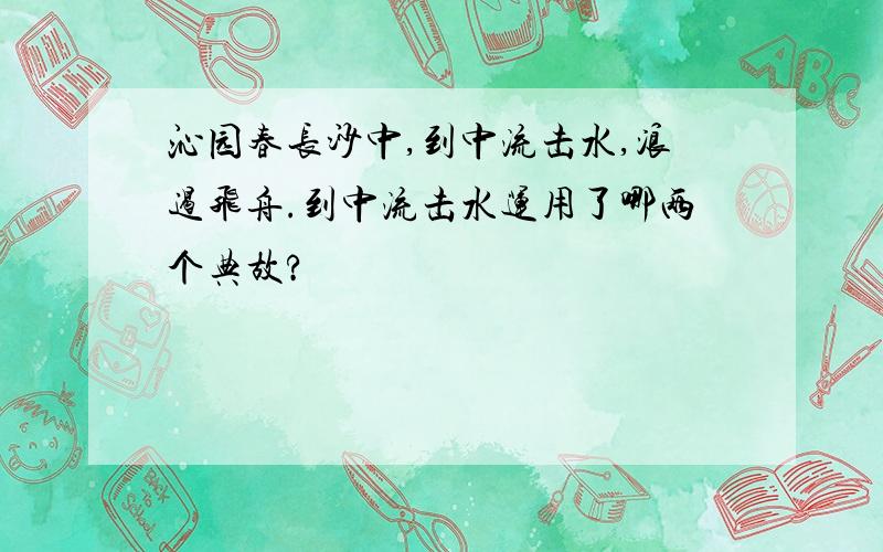 沁园春长沙中,到中流击水,浪遏飞舟.到中流击水运用了哪两个典故?