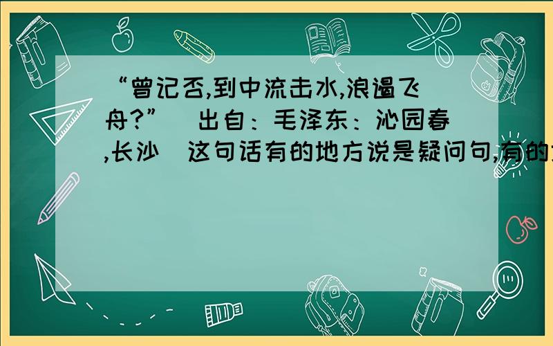 “曾记否,到中流击水,浪遏飞舟?”（出自：毛泽东：沁园春,长沙）这句话有的地方说是疑问句,有的地方又说采用了设问句式,这是为什么?那到底应该说是疑问句还是设问句呢?