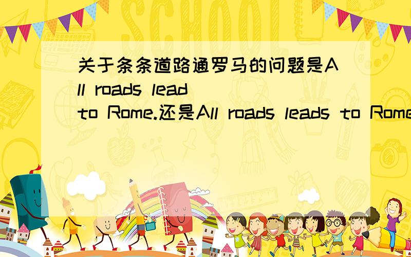 关于条条道路通罗马的问题是All roads lead to Rome.还是All roads leads to Rome.到底是哪个啊