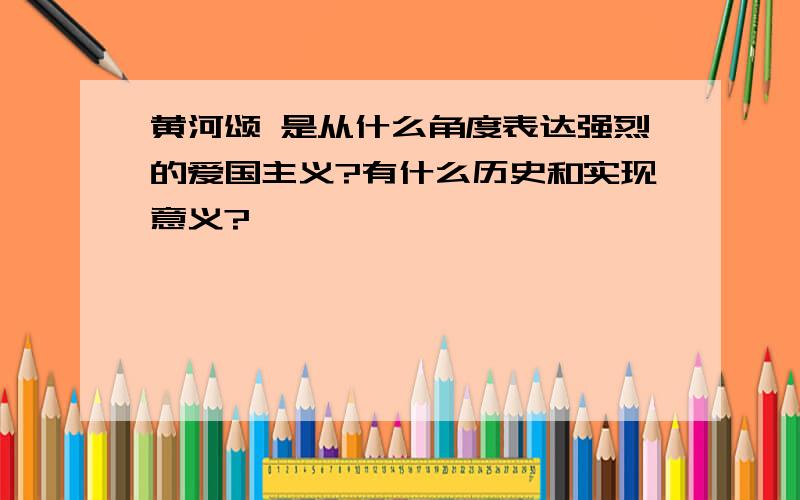 黄河颂 是从什么角度表达强烈的爱国主义?有什么历史和实现意义?