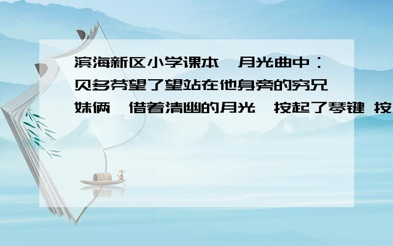 滨海新区小学课本,月光曲中：贝多芬望了望站在他身旁的穷兄妹俩,借着清幽的月光,按起了琴键 按用的好不好,为什么