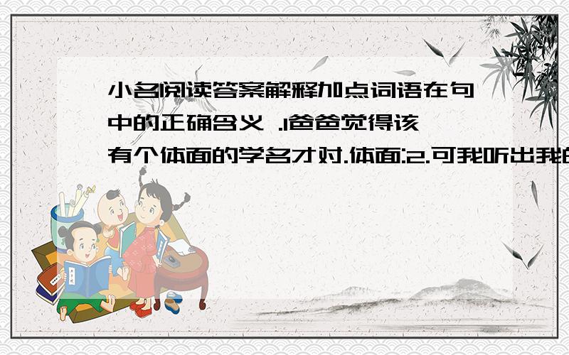 小名阅读答案解释加点词语在句中的正确含义 .1爸爸觉得该有个体面的学名才对.体面:2.可我听出我的名字在她的口中却变得十分生硬.生硬